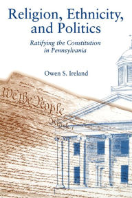 Title: Religion, Ethnicity, and Politics: Ratifying the Constitution in Pennsylvania / Edition 1, Author: Owen S. Ireland