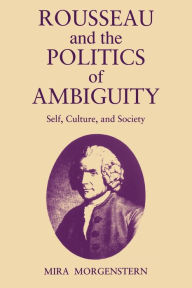 Title: Rousseau and the Politics of Ambiguity: Self, Culture, and Society, Author: Mira Morgenstern