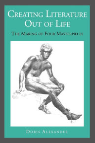 Title: Creating Literature Out of Life: The Making of Four Masterpieces, Author: Doris Alexander