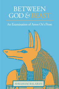 Title: Between God and Beast: An Examination of Amos Oz's Prose, Author: Avraham Balaban