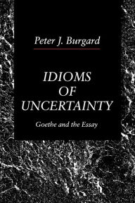 Title: Idioms of Uncertainty: Goethe and the Essay, Author: Peter  J. Burgard
