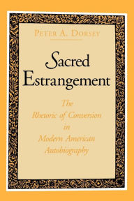 Title: Sacred Estrangement: The Rhetoric of Conversion in Modern American Autobiography, Author: Peter  A. Dorsey