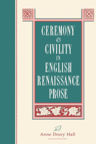 Title: Ceremony and Civility in English Renaissance Prose, Author: Anne  D. Hall