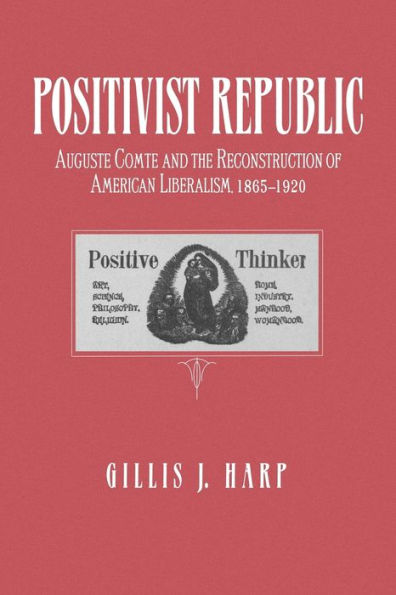 Positivist Republic: Auguste Comte and the Reconstruction of American Liberalism, 1865-1920