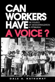 Title: Can Workers Have A Voice?: The Politics of Deindustrialization in Pittsburgh, Author: Dale A. Hathaway