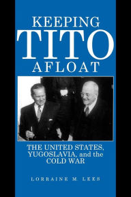 Title: Keeping Tito Afloat: The United States, Yugoslavia, and the Cold War, Author: Lorraine  M. Lees