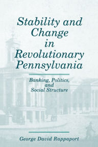 Title: Stability and Change in Revolutionary Pennsylvania: Banking, Politics, and Social Structure, Author: George  David Rappaport