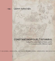 Title: Constantinopolis/Istanbul: Cultural Encounter, Imperial Vision, and the Construction of the Ottoman Capital, Author: Çigdem Kafescioglu