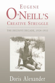 Title: Eugene O'Neill's Creative Struggle: The Decisive Decade, 1924-1933, Author: Doris Alexander