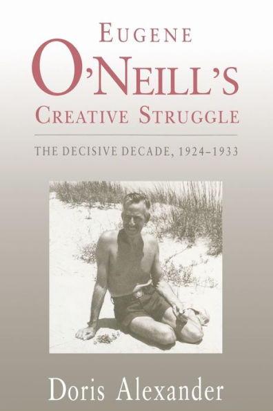 Eugene O'Neill's Creative Struggle: The Decisive Decade, 1924-1933