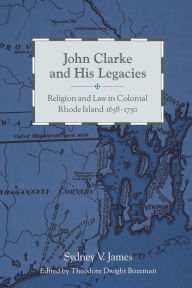 Title: John Clarke and His Legacies: Religion and Law in Colonial Rhode Island, 1638-1750, Author: Sydney James