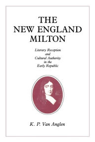 Title: The New England Milton: Literary Reception and Cultural Authority in the Early Republic, Author: Kevin  Van Anglen