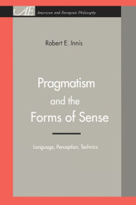 Title: Pragmatism and the Forms of Sense: Language, Perception, Technics, Author: Robert E. Innis