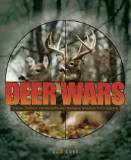 Title: Deer Wars: Science, Tradition, and the Battle over Managing Whitetails in Pennsylvania, Author: Bob Frye