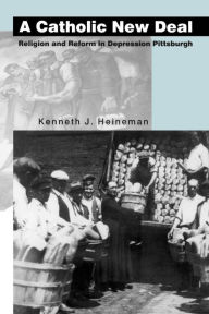 Title: A Catholic New Deal: Religion and Reform in Depression Pittsburgh, Author: Kenneth J. Heineman