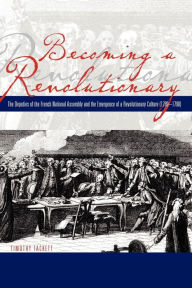 Title: Becoming a Revolutionary: The Deputies of the French National Assembly and the Emergence of a Revolutionary Culture (1789-1790) / Edition 1, Author: Timothy Tackett