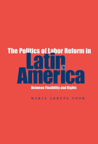 Title: The Politics of Labor Reform in Latin America: Between Flexibility and Rights, Author: Maria Lorena Cook