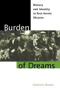 Title: Burden of Dreams: History and Identity in Post-Soviet Ukraine, Author: Catherine Wanner