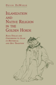 Title: Islamization and Native Religion in the Golden Horde: Baba Tükles and Conversion to Islam in Historical and Epic Tradition, Author: Devin DeWeese