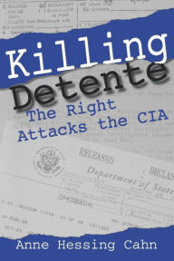 Title: Killing Detente: The Right Attacks the CIA, Author: Anne Cahn