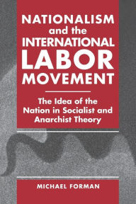 Title: Nationalism and the International Labor Movement: The Idea of the Nation in Socialist and Anarchist Theory, Author: Michael Forman