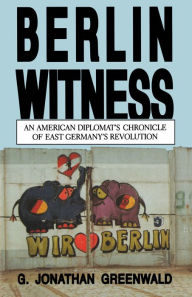 Title: Berlin Witness: An American Diplomat's Chronicle of East German's Revolution, Author: G. Jonathan Greenwald