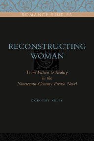 Title: Reconstructing Woman: From Fiction to Reality in the Nineteenth-Century French Novel, Author: Dorothy Kelly