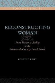 Title: Reconstructing Woman: From Fiction to Reality in the Nineteenth-Century French Novel, Author: Dorothy Kelly