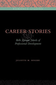 Title: Career Stories: Belle Époque Novels of Professional Development, Author: Juliette M. Rogers