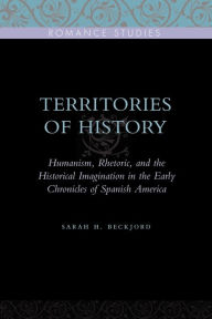 Title: Territories of History: Humanism, Rhetoric, and the Historical Imagination in the Early Chronicles of Spanish America, Author: Sarah H. Beckjord