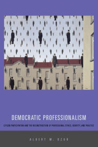 Title: Democratic Professionalism: Citizen Participation and the Reconstruction of Professional Ethics, Identity, and Practice, Author: Albert W. Dzur