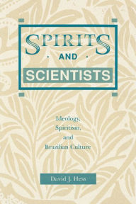 Title: Spirits and Scientists: Ideology, Spiritism, and Brazilian Culture, Author: David  J. Hess