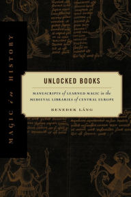 Title: Unlocked Books: Manuscripts of Learned Magic in the Medieval Libraries of Central Europe, Author: Benedek Láng