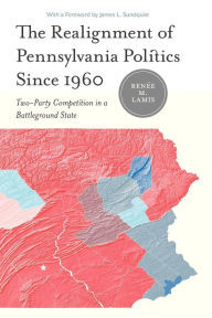 Title: The Realignment of Pennsylvania Politics Since 1960: Two-Party Competition in a Battleground State, Author: Renée M. Lamis