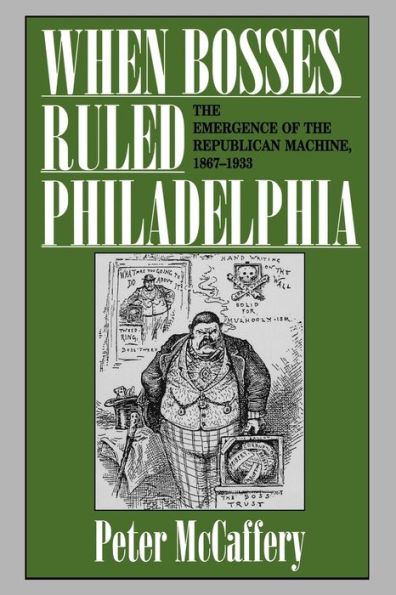 When Bosses Ruled Philadelphia: The Emergence of the Republican Machine, 1867-1933