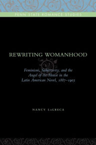 Title: Rewriting Womanhood: Feminism, Subjectivity, and the Angel of the House in the Latin American Novel, 1887-1903, Author: Nancy LaGreca