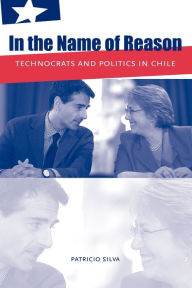 Title: In the Name of Reason: Technocrats and Politics in Chile, Author: Patricio Silva