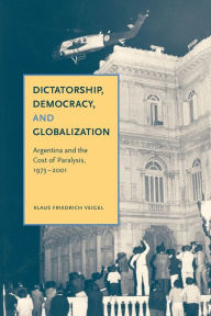 Title: Dictatorship, Democracy, and Globalization: Argentina and the Cost of Paralysis, 1973-2001, Author: Klaus Friedrich Veigel