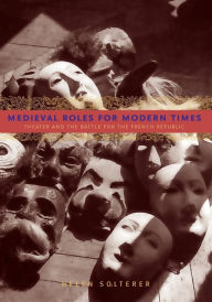 Title: Medieval Roles for Modern Times: Theater and the Battle for the French Republic, Author: Helen Solterer