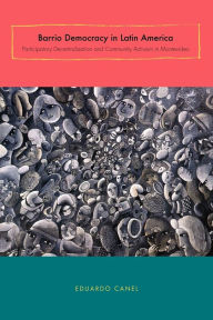 Title: Barrio Democracy in Latin America: Participatory Decentralization and Community Activism in Montevideo, Author: Eduardo Canel