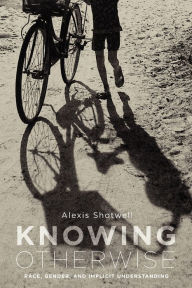 Title: Knowing Otherwise: Race, Gender, and Implicit Understanding, Author: Alexis Shotwell