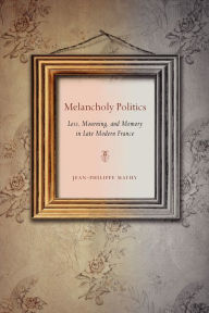 Title: Melancholy Politics: Loss, Mourning, and Memory in Late Modern France, Author: Jean-Philippe Mathy