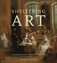 Title: Sheltering Art: Collecting and Social Identity in Early Eighteenth-Century Paris, Author: Rochelle Ziskin