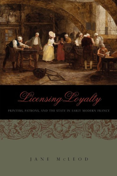 Licensing Loyalty: Printers, Patrons, and the State in Early Modern France