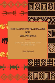 Title: Decentralization and Recentralization in the Developing World: Comparative Studies from Africa and Latin America, Author: J. Tyler Dickovick