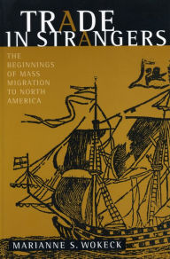 Title: Trade in Strangers: The Beginnings of Mass Migration to North America, Author: Marianne  S. Wokeck