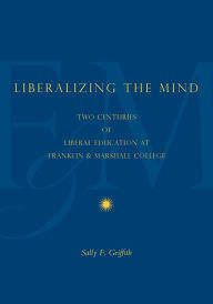 Title: Liberalizing the Mind: Two Centuries of Liberal Education at Franklin & Marshall College, Author: Sally F. Griffith