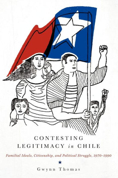 Contesting Legitimacy in Chile: Familial Ideals, Citizenship, and Political Struggle, 1970-1990