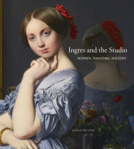 Title: Ingres and the Studio: Women, Painting, History, Author: Sarah Betzer