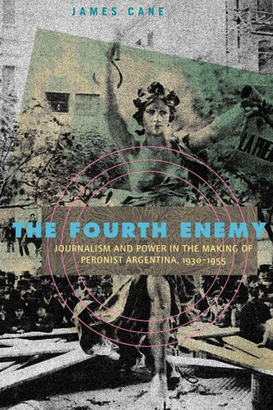 the Fourth Enemy: Journalism and Power Making of Peronist Argentina, 1930-1955